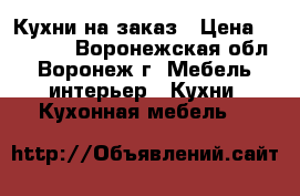 Кухни на заказ › Цена ­ 20 000 - Воронежская обл., Воронеж г. Мебель, интерьер » Кухни. Кухонная мебель   